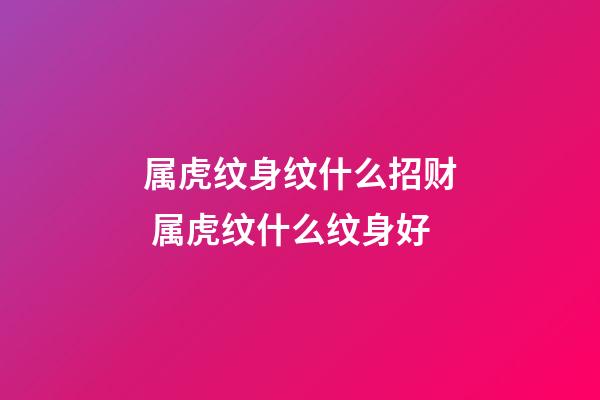 属虎纹身纹什么招财 属虎纹什么纹身好